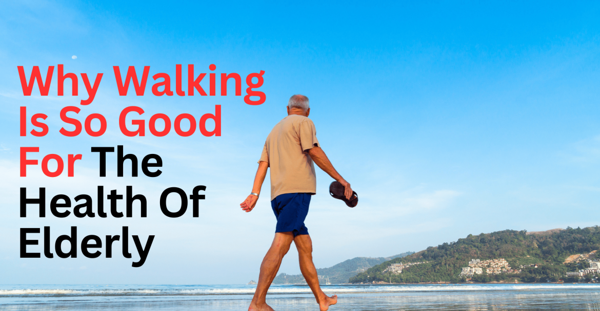 Why Walking Is So Good For The Health Of Elderly – Top 5 Benefits of Walking